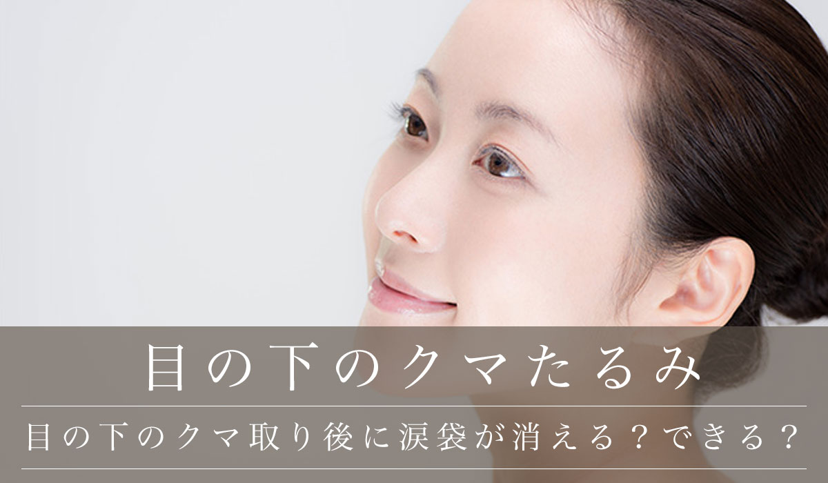 目の下のクマ取り後【涙袋が形成される/涙袋ができるのか消えたりなくなったりするのか】気になる方へ解説