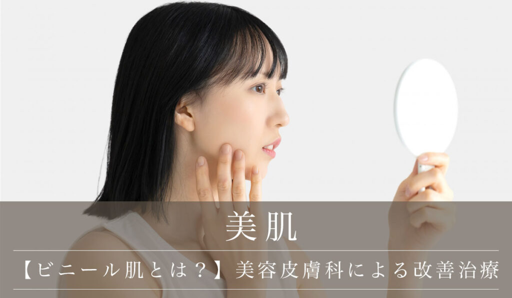 【ビニール肌とは？】主な特徴・原因・見分け方と美容皮膚科による改善治療
