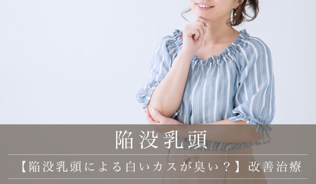 【陥没乳頭による白いカスが臭い？】その原因・匂いを放置するリスク・改善する根本治療