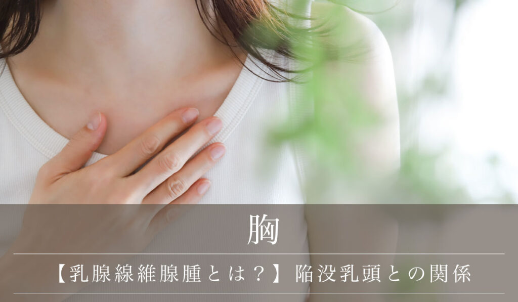 【乳腺線維腺腫とは？】原因と特徴/陥没乳頭との関係や乳がんとの違い