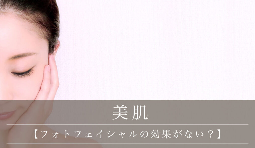 【フォトフェイシャルの効果がない？】やめたほうがいいと言われる原因/すごい効果を出す方法