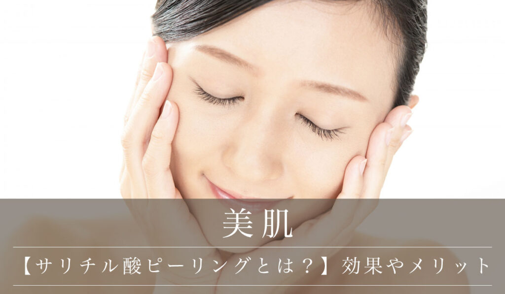 【サリチル酸ピーリングとは？】主な効果やメリット・効果ないと言われるデメリットまで解説