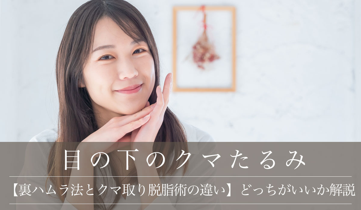 【裏ハムラ法とクマ取り脱脂術の違い】どっちがいいか解説